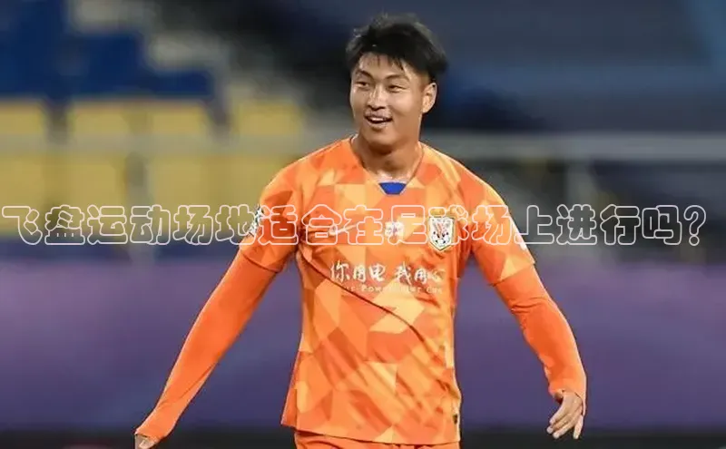 333体育官网入口云创智行飞盘运动场地适合在足球场上进行吗？