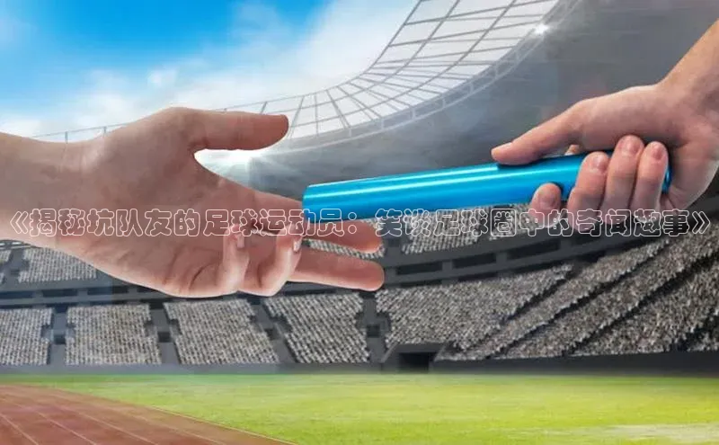 3377体育官方网站宣亚国际《揭秘坑队友的足球运动员：笑谈足球圈中的奇闻趣事》