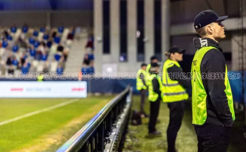 333体育平台官网百度手机助手《足球运动员的下滑年龄是多少？揭秘足球运动员何时开始职业生涯转折点》