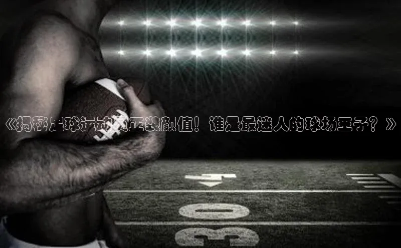333体育平台app百度搜索资源平台《揭秘足球运动员正装颜值！谁是最迷人的球场王子？》
