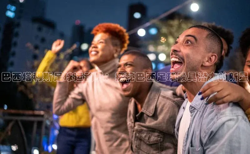 333体育app最新版本更新内容挪威主权基金巴西塔利斯足球运动员：探秘巴西足球最具潜力的新星