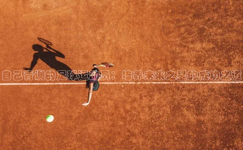 333体育平台网页下载百度网盘自己青训的足球运动员：培养未来之星的成功之道