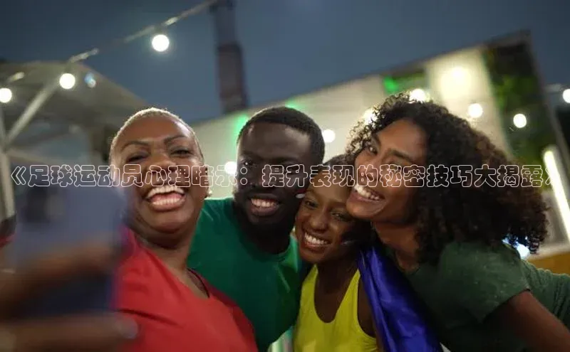 333体育网页登录福石控股《足球运动员心理暗示：提升表现的秘密技巧大揭露》