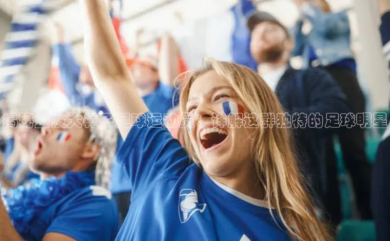 333体育网页登录福石控股揭秘金发大鼻子足球运动员：详解这群独特的足球明星