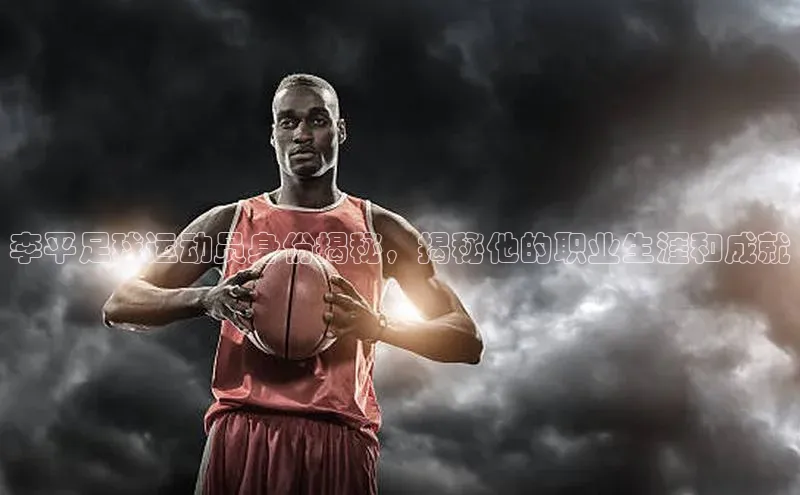 333体育网页登录福石控股李平足球运动员身份揭秘，揭秘他的职业生涯和成就