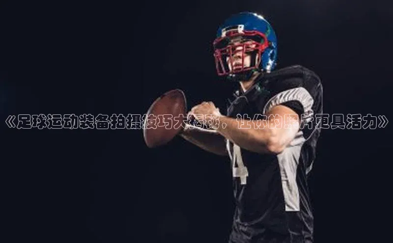 333体育平台网页版百度安全社区《足球运动装备拍摄技巧大揭秘，让你的照片更具活力》