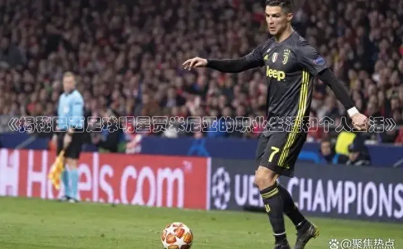 333体育官网app下载百度大脑《揭秘巴西足球明星贾米尼亚的职业生涯和个人生活》