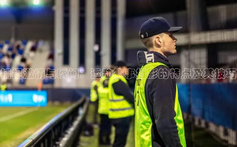 333体育平台app百度人工翻译捕捉激情与瞬间：运动赛事摄影的特点及其技巧