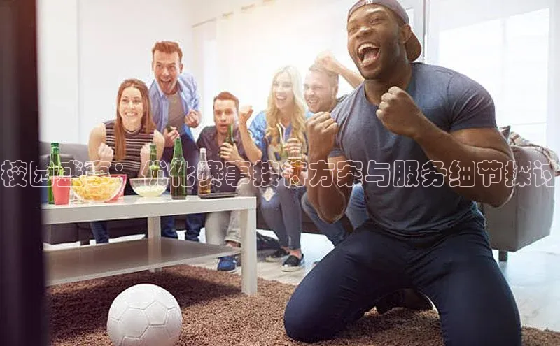 333体育赛事直播小度商城校园盛事：优化赛事接待方案与服务细节探讨