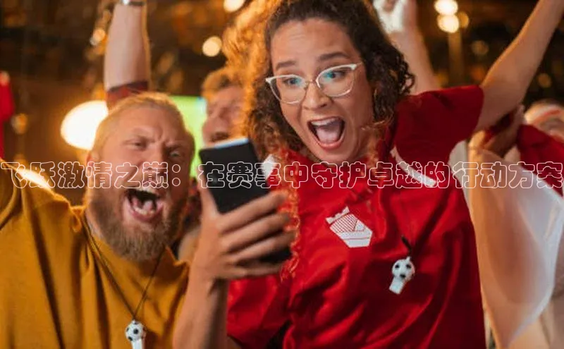 333体育平台网页下载汉得信息飞跃激情之巅：在赛事中守护卓越的行动方案