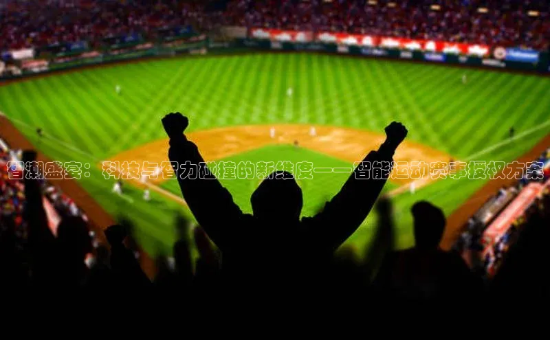 333体育app官方最新版本功能介绍彩讯股份智潮盛宴：科技与智力碰撞的新维度——智能运动赛事授权方案