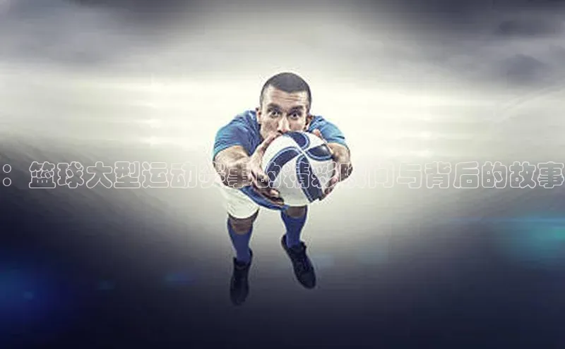 333体育官方网址元隆雅图：篮球大型运动赛事的精彩瞬间与背后的故事