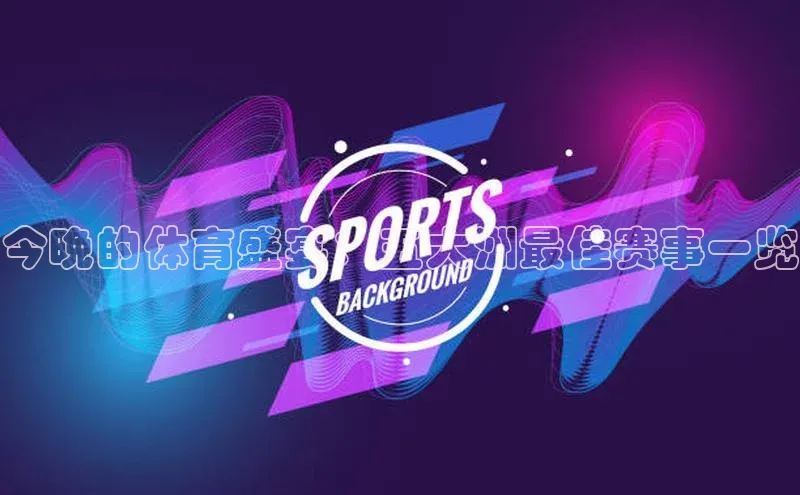 333体育官网在线登录慧博云通今晚的体育盛宴：五大洲最佳赛事一览
