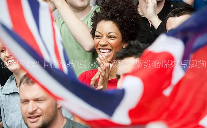 333体育平台App下载梯哥哥科技长安盛景：西安作为国际体育赛事举办地的潜力与魅力