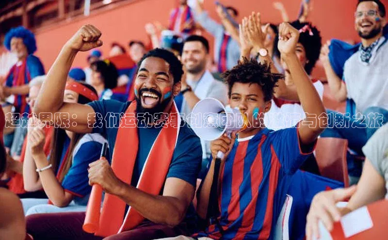 333体育手机版入口姚记科技超越界限：我们运动赛事创意团队的激情与创新之旅