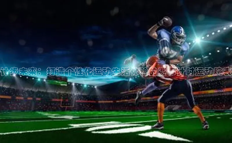 计步未来：打造个性化运动生活体验的赛事计时运动腕表