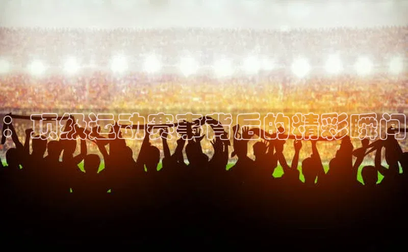 ：顶级运动赛事背后的精彩瞬间