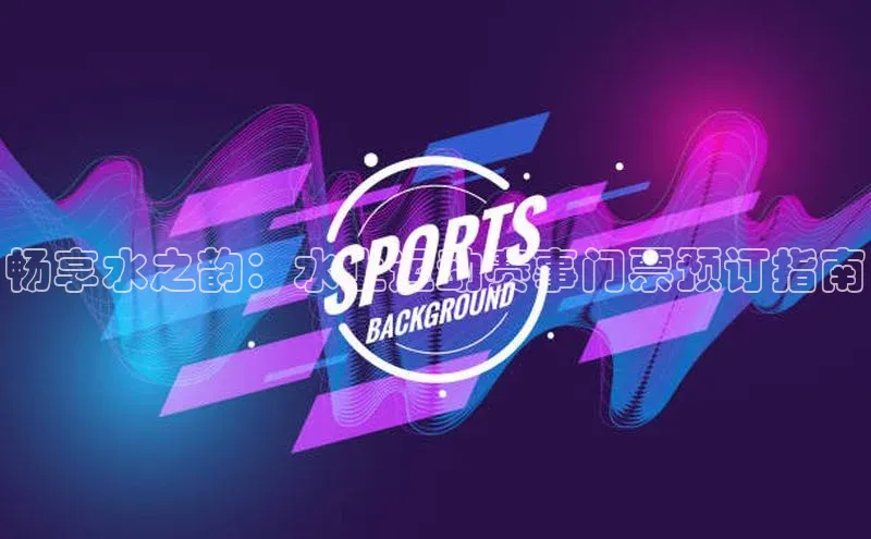 畅享水之韵：水上运动赛事门票预订指南