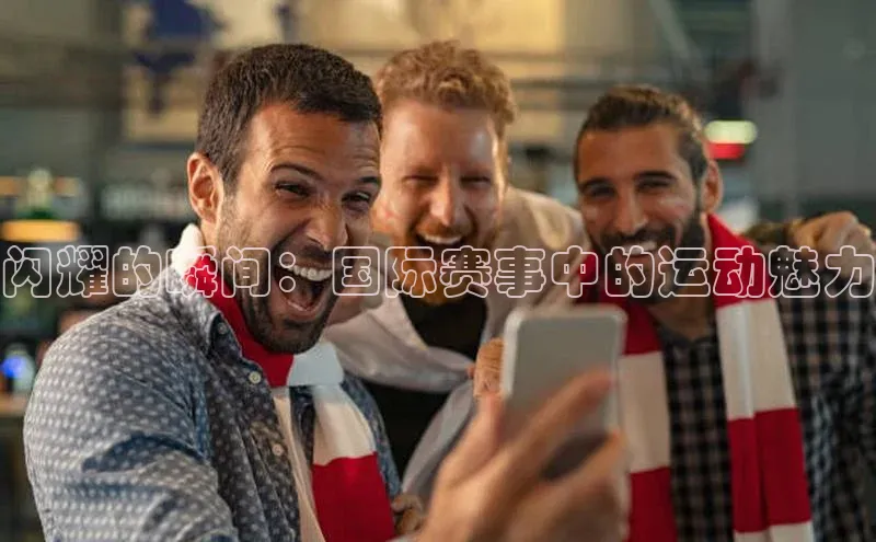 闪耀的瞬间：国际赛事中的运动魅力