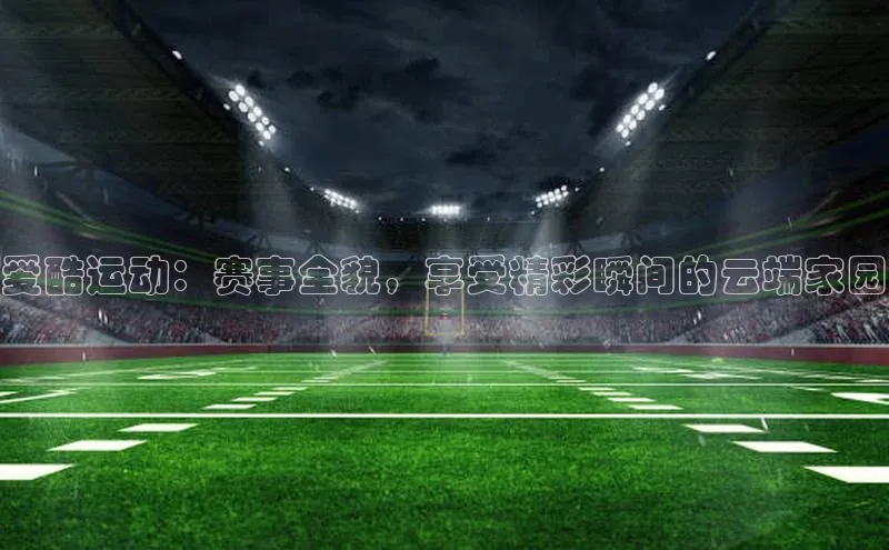爱酷运动：赛事全貌，享受精彩瞬间的云端家园