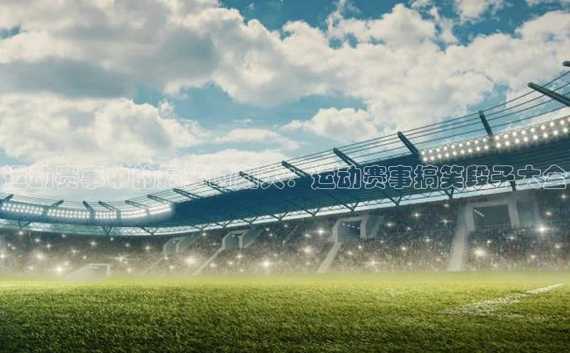 运动赛事中的搞笑时刻大：运动赛事搞笑段子大全