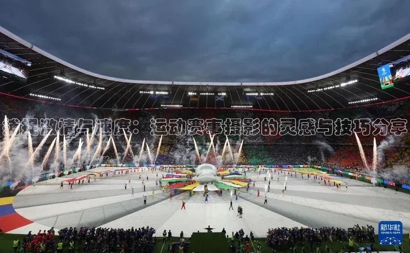 捕捉激情与速度：运动赛事摄影的灵感与技巧分享