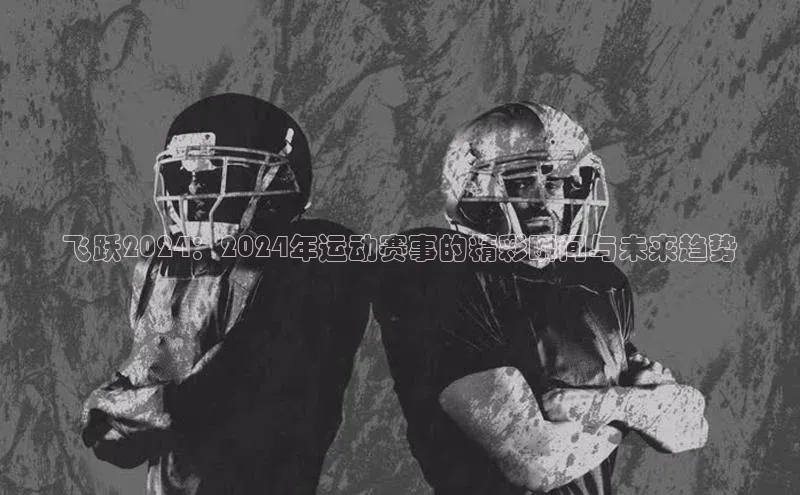 飞跃2024：2024年运动赛事的精彩瞬间与未来趋势