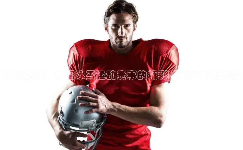 冰火之舞：中国冰雪运动赛事的精彩瞬间与文化传承