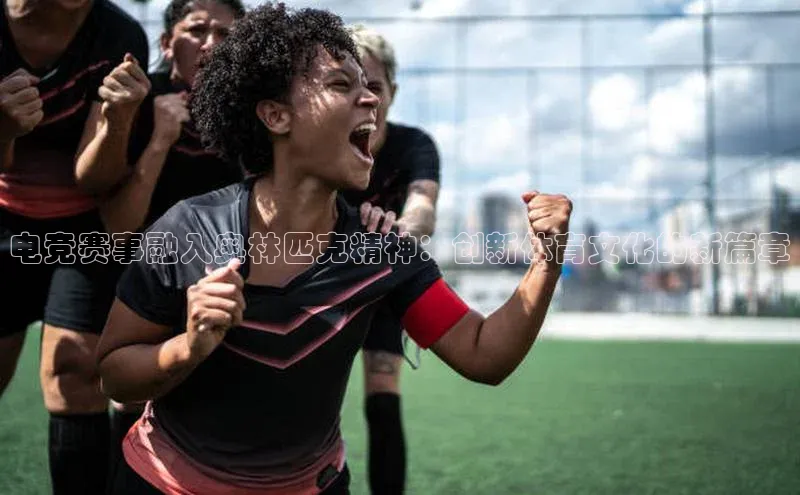 电竞赛事融入奥林匹克精神：创新体育文化的新篇章