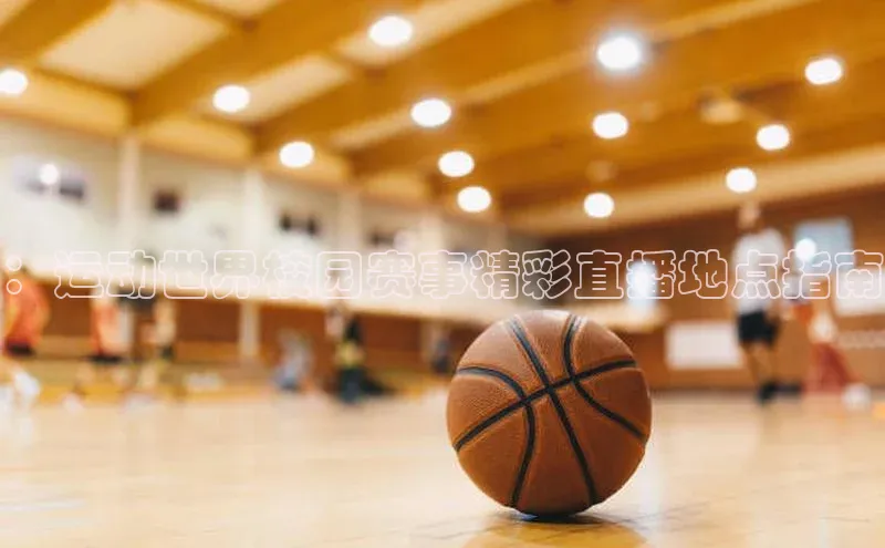 ：运动世界校园赛事精彩直播地点指南