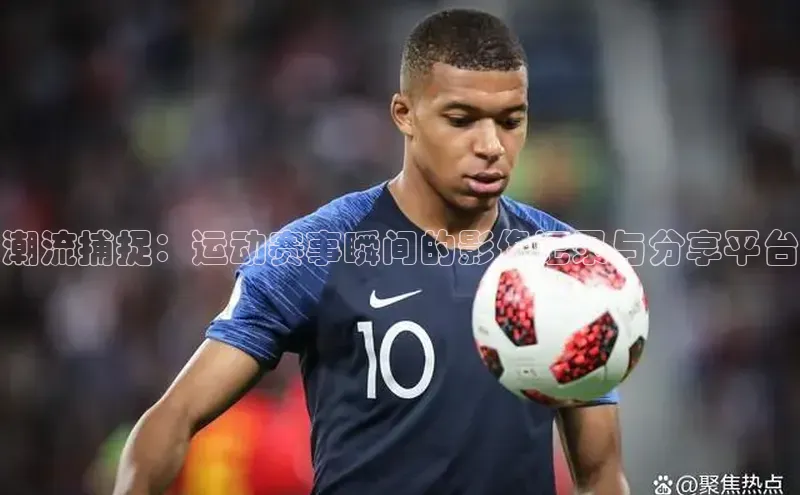 潮流捕捉：运动赛事瞬间的影像记录与分享平台