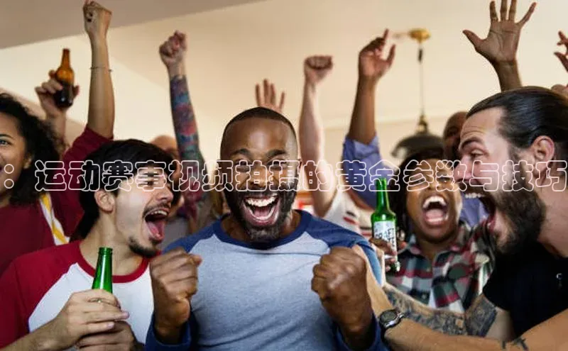：运动赛事视频拍摄的黄金参数与技巧