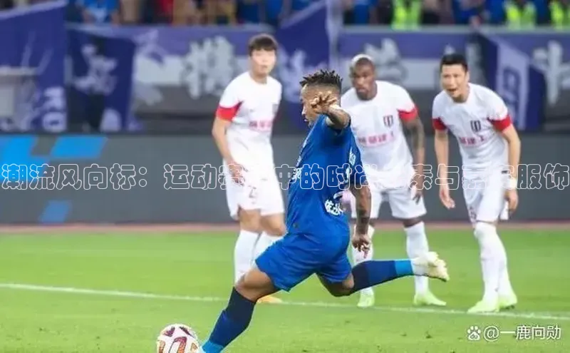 潮流风向标：运动赛事中的时尚元素与嘉宾服饰