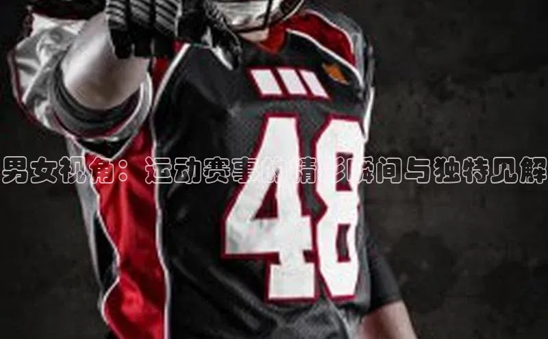 男女视角：运动赛事的精彩瞬间与独特见解