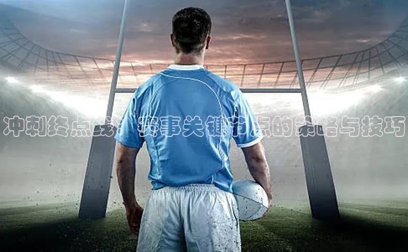 冲刺终点线：赛事关键节点的策略与技巧
