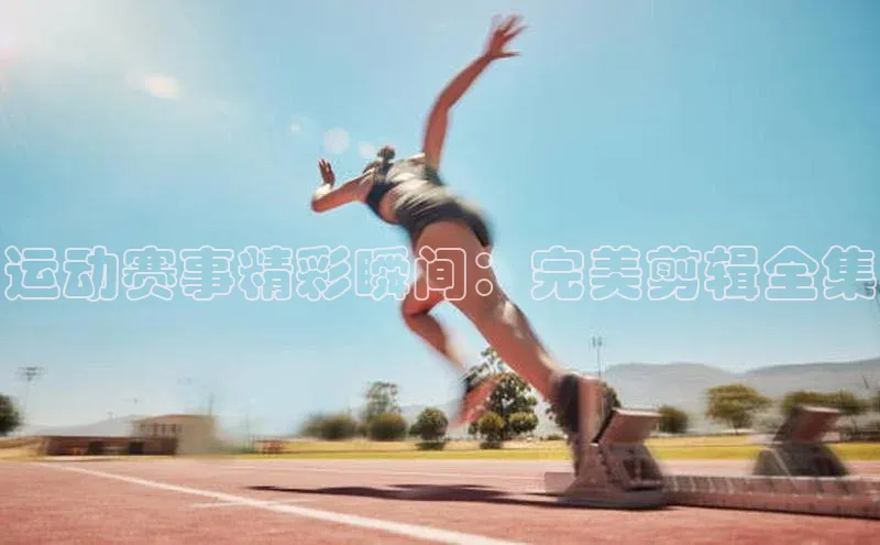 运动赛事精彩瞬间：完美剪辑全集