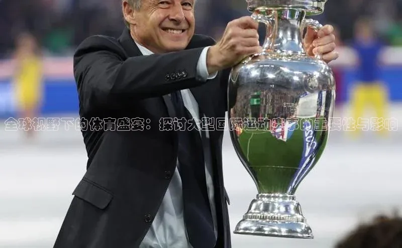 全球视野下的体育盛宴：探讨大型国际运动赛事的重要性与影响