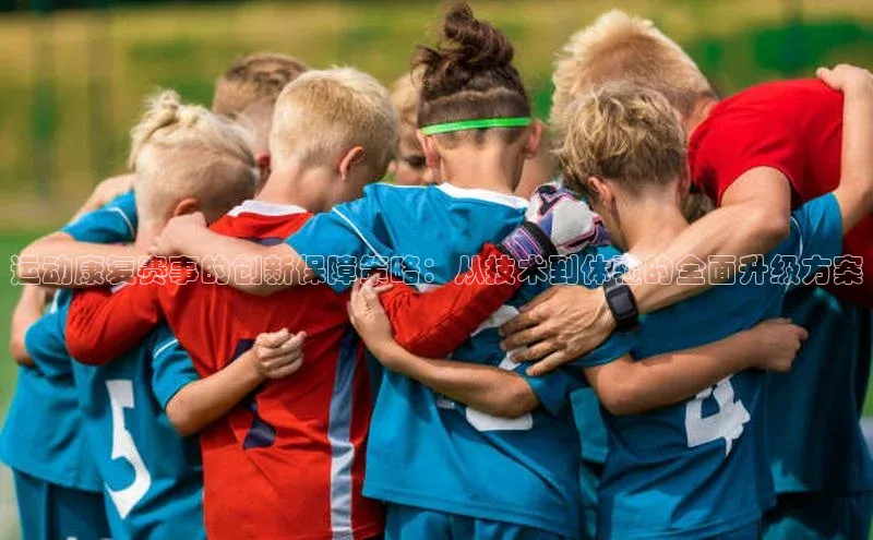 运动康复赛事的创新保障策略：从技术到体验的全面升级方案