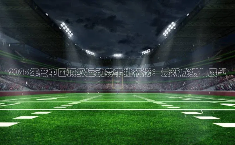 2023年度中国顶级运动赛事排行榜：最新成绩与展望