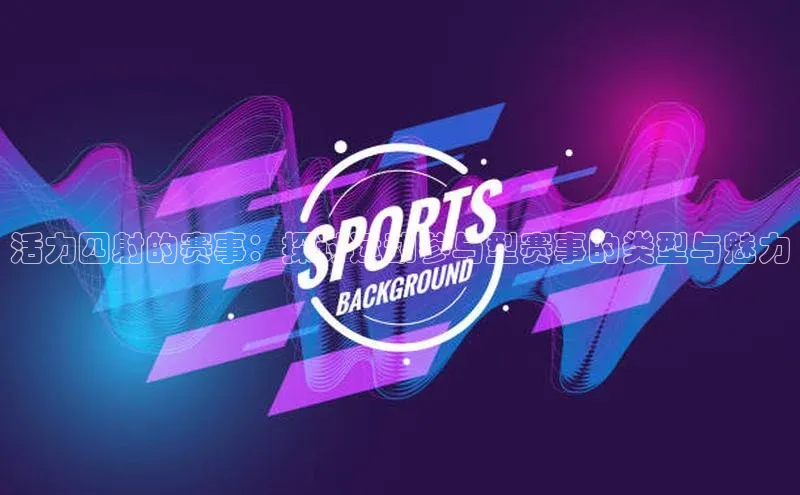 活力四射的赛事：探讨运动参与型赛事的类型与魅力