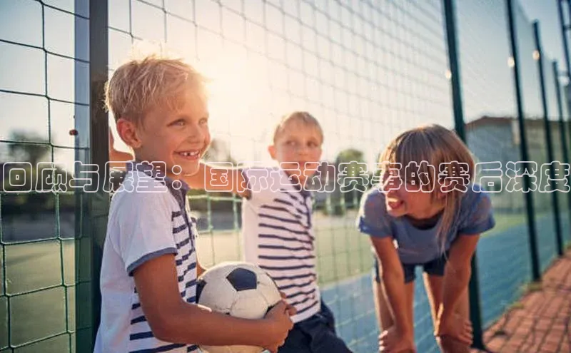 回顾与展望：国际运动赛事的赛后深度