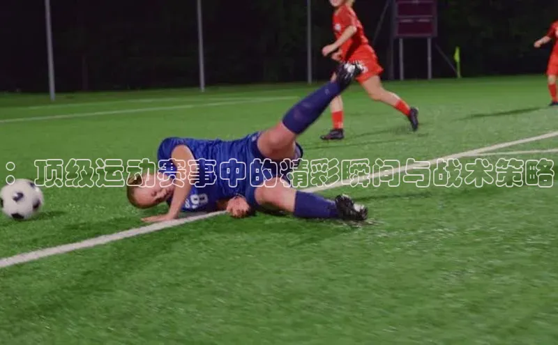 ：顶级运动赛事中的精彩瞬间与战术策略