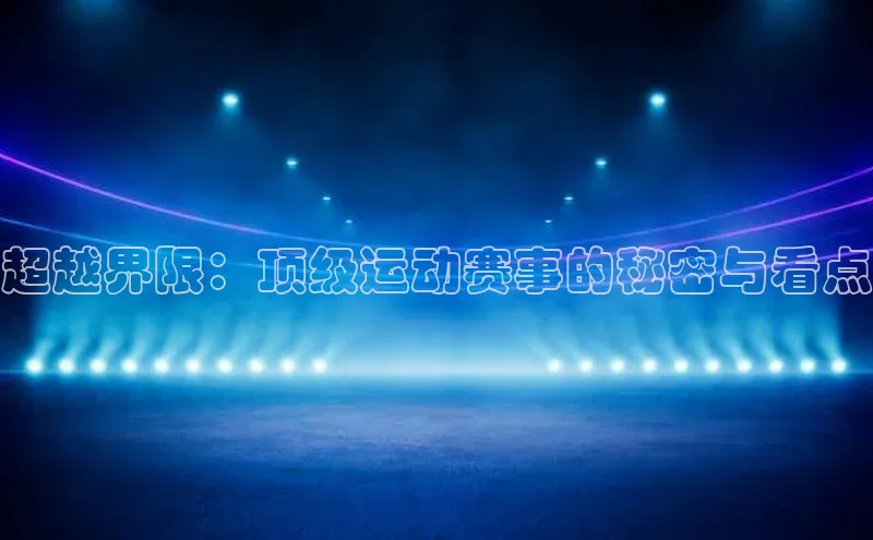 超越界限：顶级运动赛事的秘密与看点