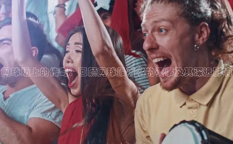 网球场上的传奇：回顾网球最著名的赛事及其深远影响