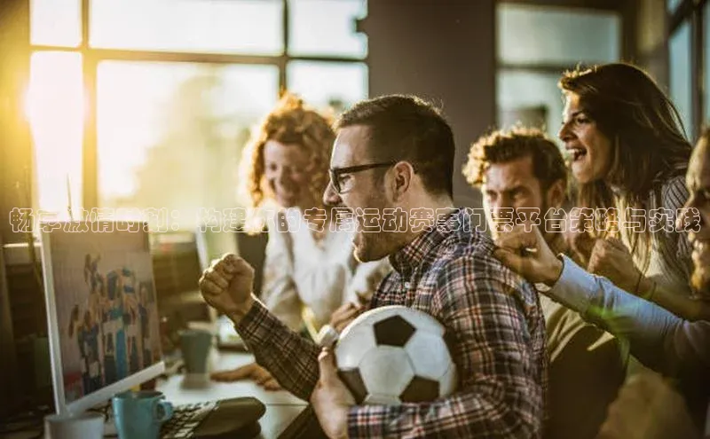 畅享激情时刻：构建你的专属运动赛事门票平台策略与实践