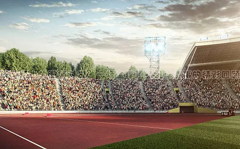 绿茵场上的激情对决：一场全球顶级足球赛事的精彩回顾