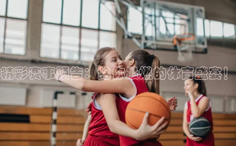 精彩赛事预告：给你最燃的体育盛宴！