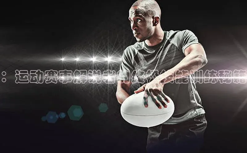 ：运动赛事解说者的终极技能训练秘籍