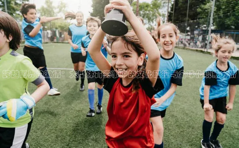 跨越国界的激情：大型体育赛事中的文化碰撞与全球化现象分析