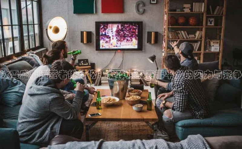 冰雪盛事运营者排行榜：全球顶级赛事平台的实力与竞争